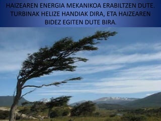HAIZEAREN ENERGIA MEKANIKOA ERABILTZEN DUTE.
TURBINAK HELIZE HANDIAK DIRA, ETA HAIZEAREN
BIDEZ EGITEN DUTE BIRA.
 