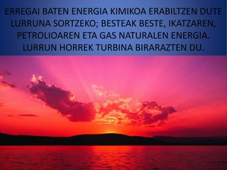 ERREGAI BATEN ENERGIA KIMIKOA ERABILTZEN DUTE
LURRUNA SORTZEKO; BESTEAK BESTE, IKATZAREN,
PETROLIOAREN ETA GAS NATURALEN ENERGIA.
LURRUN HORREK TURBINA BIRARAZTEN DU.
 