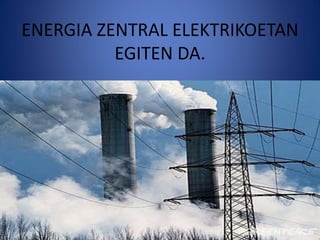 ENERGIA ZENTRAL ELEKTRIKOETAN
EGITEN DA.
 