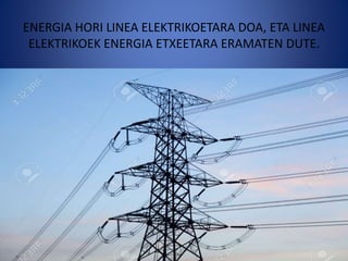 ENERGIA HORI LINEA ELEKTRIKOETARA DOA, ETA LINEA
ELEKTRIKOEK ENERGIA ETXEETARA ERAMATEN DUTE.
 