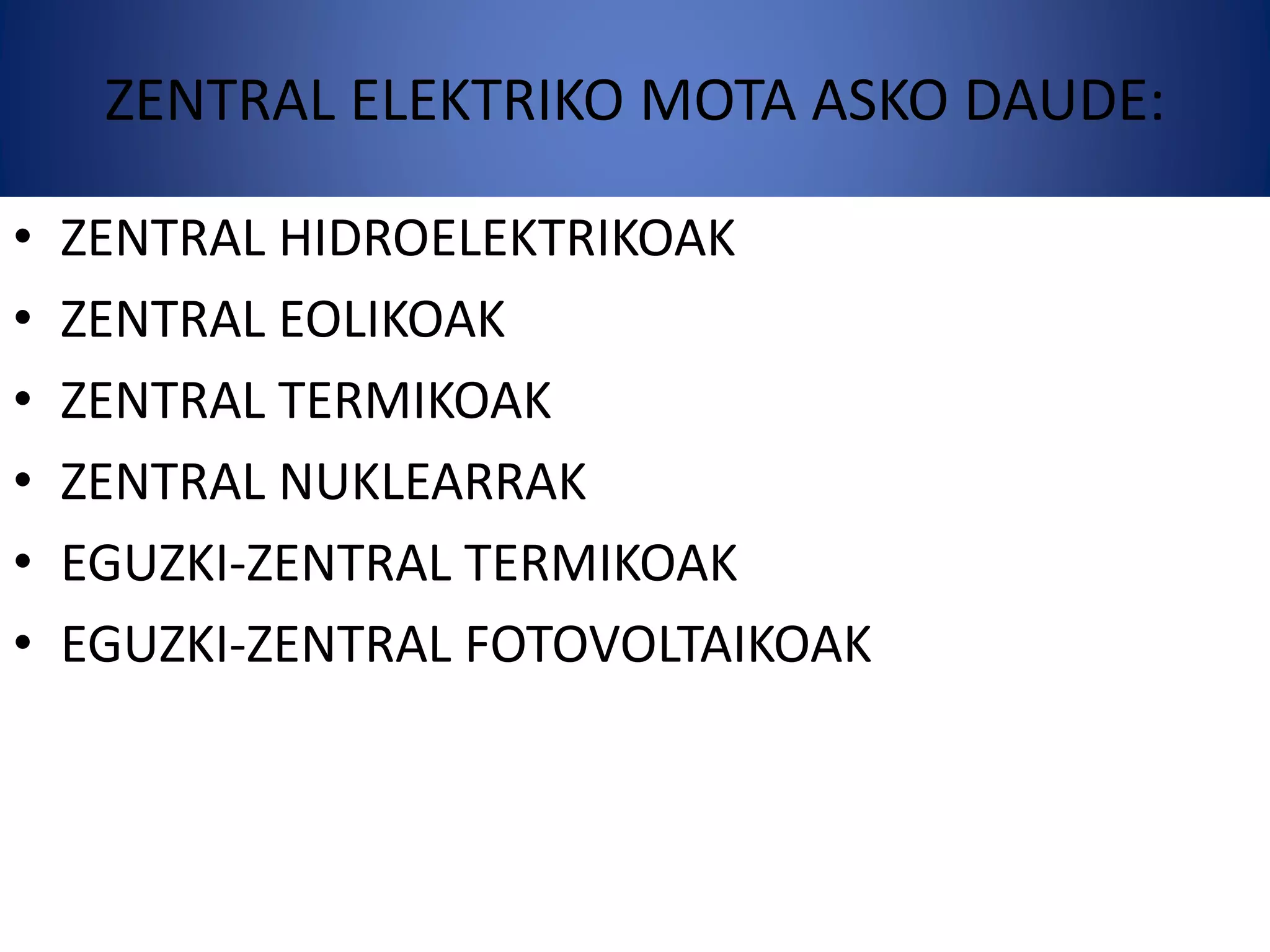 ZENTRAL ELEKTRIKO MOTA ASKO DAUDE:
• ZENTRAL HIDROELEKTRIKOAK
• ZENTRAL EOLIKOAK
• ZENTRAL TERMIKOAK
• ZENTRAL NUKLEARRAK
• EGUZKI-ZENTRAL TERMIKOAK
• EGUZKI-ZENTRAL FOTOVOLTAIKOAK