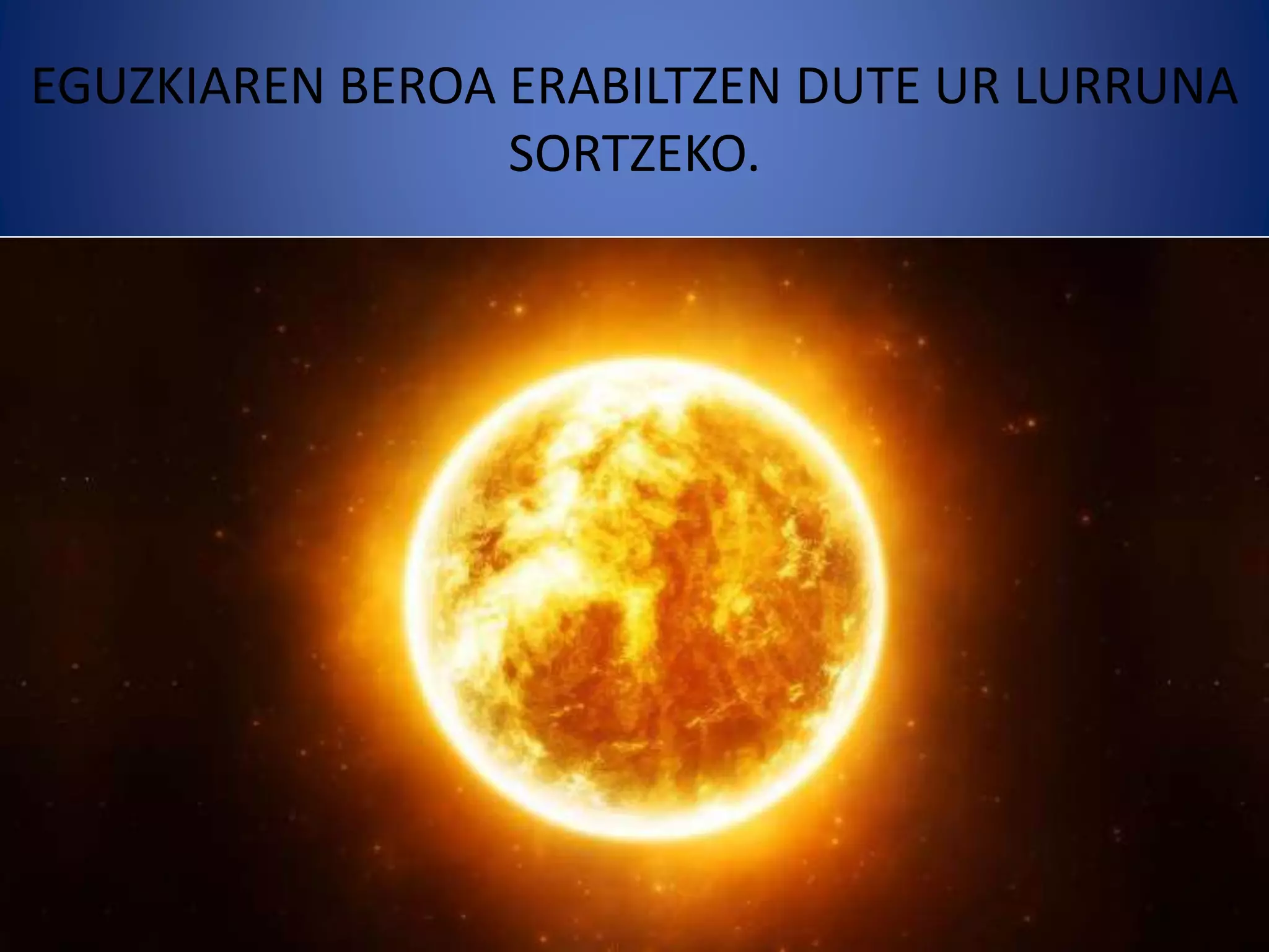 EGUZKIAREN BEROA ERABILTZEN DUTE UR LURRUNA
SORTZEKO.