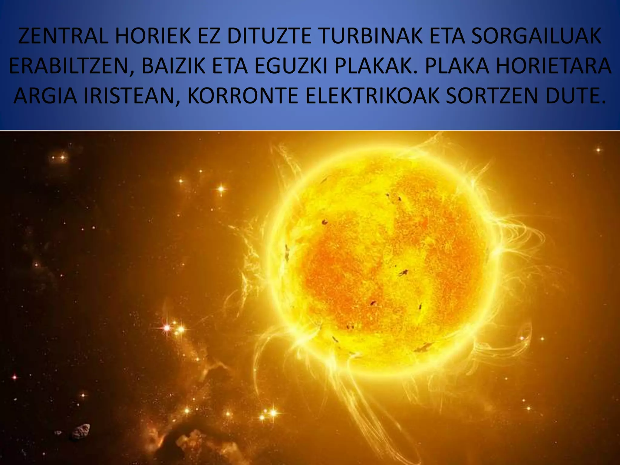 ZENTRAL HORIEK EZ DITUZTE TURBINAK ETA SORGAILUAK
ERABILTZEN, BAIZIK ETA EGUZKI PLAKAK. PLAKA HORIETARA
ARGIA IRISTEAN, KORRONTE ELEKTRIKOAK SORTZEN DUTE.