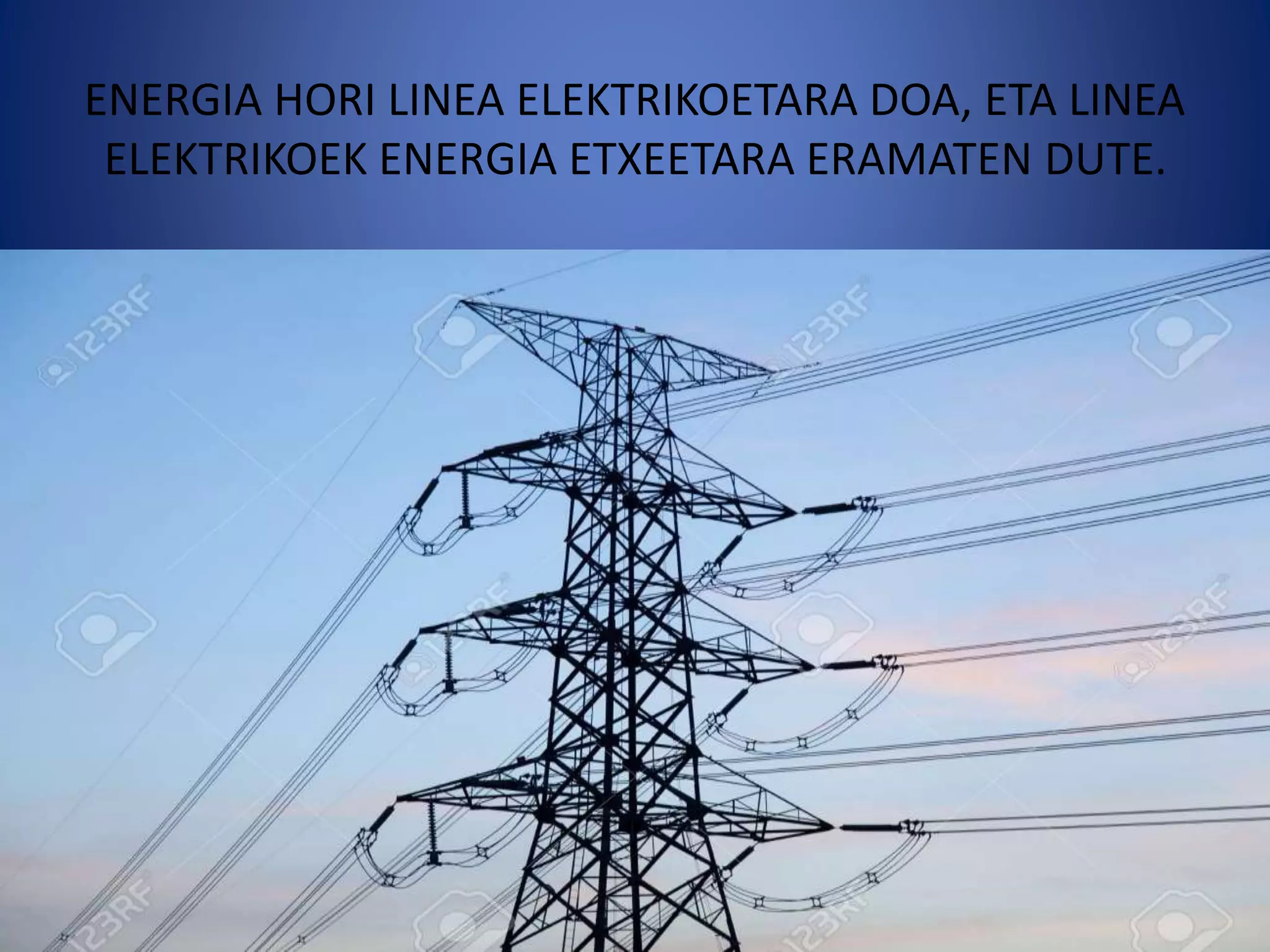 ENERGIA HORI LINEA ELEKTRIKOETARA DOA, ETA LINEA
ELEKTRIKOEK ENERGIA ETXEETARA ERAMATEN DUTE.