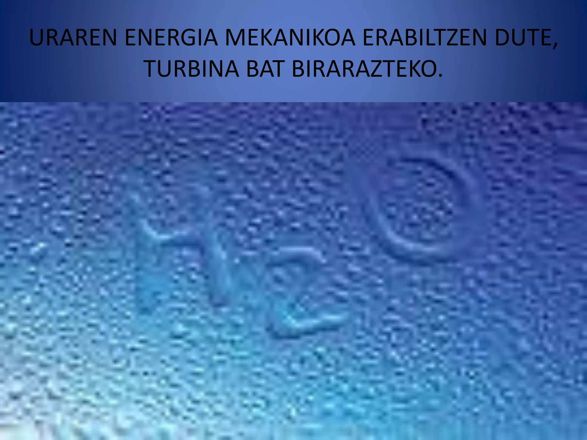 URAREN ENERGIA MEKANIKOA ERABILTZEN DUTE,
TURBINA BAT BIRARAZTEKO.