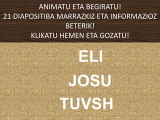 ANIMATU ETA BEGIRATU!
21 DIAPOSITIBA MARRAZKIZ ETA INFORMAZIOZ
BETERIK!
KLIKATU HEMEN ETA GOZATU!
ELI
JOSU
TUVSH
 