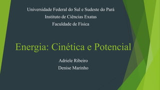 Energia: Cinética e Potencial
Universidade Federal do Sul e Sudeste do Pará
Instituto de Ciências Exatas
Faculdade de Física
Adriele Ribeiro
Denise Marinho
 