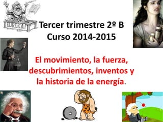 Tercer trimestre 2º B
Curso 2014-2015
El movimiento, la fuerza,
descubrimientos, inventos y
la historia de la energía.
Teresa Izquierdo Fernández
 