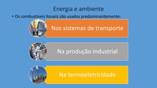 Energia e ambiente
• Os combustíveis fosseis são usados predominantemente:
Nos sistemas de transporte
Na produção industrial
Na termoeletricidade
 