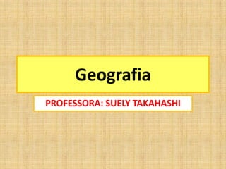 Geografia
PROFESSORA: SUELY TAKAHASHI
 