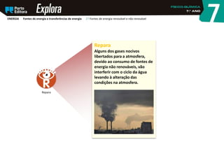Repara
Alguns dos gases nocivos
libertados para a atmosfera,
devido ao consumo de fontes de
energia não renováveis, vão
interferir com o ciclo da água
levando à alteração das
condições na atmosfera.
Repara
ENERGIA Fontes de energia e transferências de energia 27 Fontes de energia renovável e não renovável
 