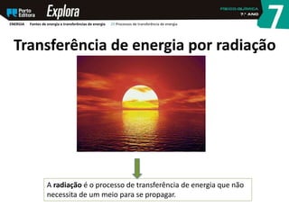 Transferência de energia por radiação
A radiação é o processo de transferência de energia que não
necessita de um meio para se propagar.
ENERGIA Fontes de energia e transferências de energia 29 Processos de transferência de energia
 