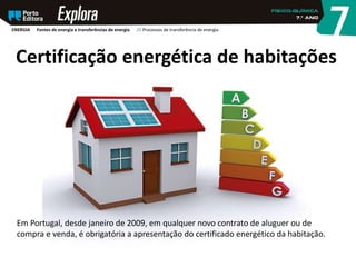 Certificação energética de habitações
Em Portugal, desde janeiro de 2009, em qualquer novo contrato de aluguer ou de
compra e venda, é obrigatória a apresentação do certificado energético da habitação.
ENERGIA Fontes de energia e transferências de energia 29 Processos de transferência de energia
 
