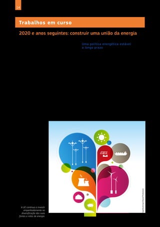 14 C O M P R E E N D E R A S P O L Í T I C A S D A U N I Ã O E U R O P E I A
Trabalhos em curso
À escala internacional, teremos de fazer face à crescente
dificuldade de acesso aos recursos minerais do planeta. O
petróleo, por exemplo, será muito mais caro e mais difícil
de extrair. Ainda existem novas reservas de gás e óleo de
xisto, mas a sua extração está sujeita a muitas restrições
ambientais. A energia necessária para extrair as
matérias-primas será cada vez maior, porque as
concentrações de minério estão a diminuir. O acesso às
fontes de energia ficará, assim, cada vez mais
subordinado a questões geopolíticas. Para a Europa, essa
situação impõe a urgência de repensar radicalmente a
segurança do nosso aprovisionamento energético. Por
isso, nos últimos anos, a UE investiu fortemente na
diversificação das suas fontes e rotas de
aprovisionamento energético. Um desses projetos é o
corredor de gás meridional, que deverá permitir o acesso
da Europa aos substanciais recursos de gás natural
existentes na região do mar Cáspio.
Uma política energética estável
a longo prazo
A Europa encontra-se numa situação complexa e
enfrenta um grande desafio: a necessidade de garantir o
acesso às fontes de importação de energia, fornecendo
energia aos melhores preços possíveis e preservando
simultaneamente o ambiente. Fiel aos seus
compromissos internacionais, a União Europeia já está a
trilhar o caminho que a levará a uma sociedade
hipocarbónica até 2050. O seu «Roteiro 2050» lançou o
debate sobre a melhor forma de responder às
necessidades crescentes de energia a preços acessíveis,
mantendo os mais baixos níveis possíveis de emissões de
gases com efeito de estufa. No entanto, dado que a
capacidade energética de um elevado número de centrais
elétricas mais envelhecidas terá de ser substituída ao
longo dos próximos 30 ou 40 anos, a União Europeia
necessita de atrair novos investidores, proporcionando-
-lhes um quadro regulamentar claro e estável
.
2020 e anos seguintes: construir uma união da energia
A UE continua a investir
empenhadamente na
diversificação das suas
fontes e rotas de energia.
©EnginKorkmaz/iStock/Thinkstock
 