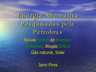 Energia   Alternativa Pesquisadas pela Petrobras Novas   fontes   de   energia : Biodiesel , Biogás ,Eólica Gás   natural,   Solar Jairo Pires 