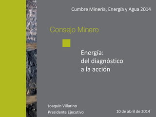 Energía:
del diagnóstico
a la acción
Joaquín Villarino
Presidente Ejecutivo 10 de abril de 2014
Cumbre Minería, Energía y Agua 2014
 