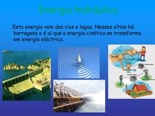 Energia hidráulica
Esta energia vem dos rios e lagos. Nesses sítios há
barragens e é aí que a energia cinética se transforma
em energia eléctrica.
 
