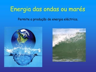 Energia das ondas ou marés
  Permite a produção de energia eléctrica.
 