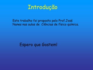 Introdução

Este trabalho foi proposto pelo Prof.José
Nunes nas aulas de Ciências de físico química.




    Espero que Gostem!
 