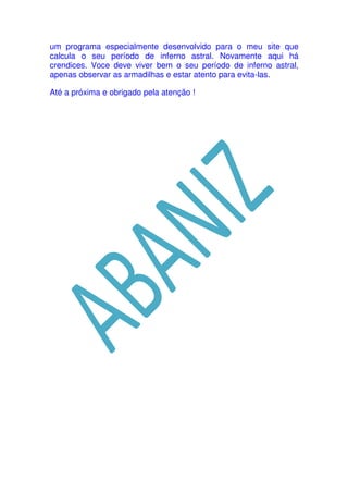 um programa especialmente desenvolvido para o meu site que
calcula o seu período de inferno astral. Novamente aqui há
crendices. Voce deve viver bem o seu período de inferno astral,
apenas observar as armadilhas e estar atento para evita-las.
Até a próxima e obrigado pela atenção !

 