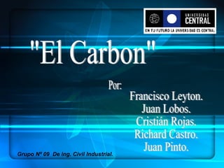 &quot;El Carbon&quot; Por: Francisco Leyton. Juan Lobos. Cristián Rojas. Richard Castro. Juan Pinto. Grupo Nº 09  De ing. Civil Industrial. 