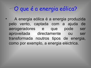 A energia eólica é a energia produzida pelo vento, captada com a ajuda de aerogeradores e que pode ser aproveitada directamente ou ser transformada noutros tipos de energia, como por exemplo, a energia eléctrica. O que é a energia eólica? 