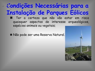Condições Necessárias para a Instalação de Parques Eólicos Ter a certeza que não vão estar em risco quaisquer aspectos de interesse arqueológicos, espécies animais ou vegetais; Não pode ser uma Reserva Natural.  