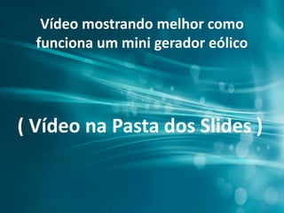 Vídeo mostrando melhor como
funciona um mini gerador eólico
( Vídeo na Pasta dos Slides )
 