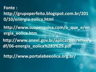 Fonte :
http://grupoperfeito.blogspot.com.br/201
0/10/energia-eolica.html
http://www.suapesquisa.com/o_que_e/en
ergia_eolica.htm
http://www.aneel.gov.br/aplicacoes/atlas/p
df/06-energia_eolica%283%29.pdf
http://www.portalabeeolica.org.br/
 