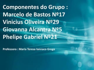 Componentes do Grupo :
Marcelo de Bastos Nº17
Vinicius Oliveira Nº29
Giovanna Alcantra Nº5
Phelipe Gabriel Nº21
Professora : Maria Teresa Iannaco Grego
 