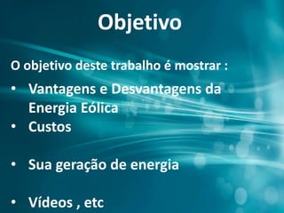 Objetivo
O objetivo deste trabalho é mostrar :
• Vantagens e Desvantagens da
Energia Eólica
• Custos
• Sua geração de energia
• Vídeos , etc
 