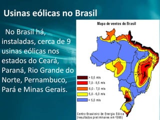 Usinas eólicas no Brasil
No Brasil há,
instaladas, cerca de 9
usinas eólicas nos
estados do Ceará,
Paraná, Rio Grande do
Norte, Pernambuco,
Pará e Minas Gerais.
 
