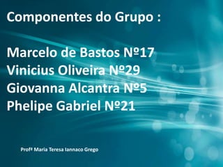 Componentes do Grupo :
Marcelo de Bastos Nº17
Vinicius Oliveira Nº29
Giovanna Alcantra Nº5
Phelipe Gabriel Nº21
Profª Maria Teresa Iannaco Grego
 