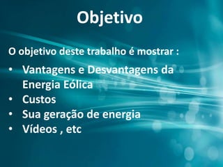 Objetivo
O objetivo deste trabalho é mostrar :
• Vantagens e Desvantagens da
Energia Eólica
• Custos
• Sua geração de energia
• Vídeos , etc
 