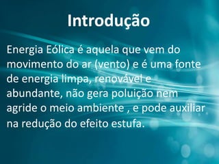 Introdução
Energia Eólica é aquela que vem do
movimento do ar (vento) e é uma fonte
de energia limpa, renovável e
abundante, não gera poluição nem
agride o meio ambiente , e pode auxiliar
na redução do efeito estufa.
 