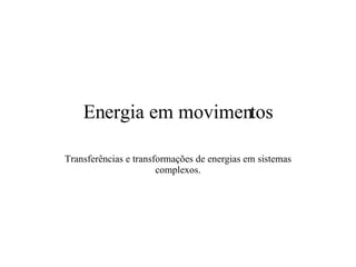Energia em movimentos Transferências e transformações de energias em sistemas complexos. 