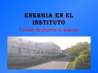 ENERGIA EN EL INSTITUTO Formas de ahorrar la energía. 