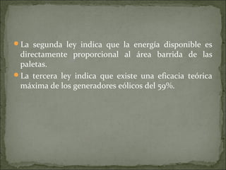 La segunda ley indica que la energía disponible es
directamente proporcional al área barrida de las
paletas.
La tercera ley indica que existe una eficacia teórica
máxima de los generadores eólicos del 59%.
 