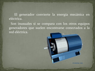 El generador convierte la energía mecánica en
eléctrica.
Son inusuales si se compara con los otros equipos
generadores que suelen encontrarse conectados a la
red eléctrica.
 