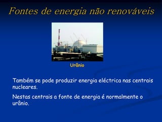 Fontes de energia não renováveis




                      Urânio


Também se pode produzir energia eléctrica nas centrais
nucleares.
Nestas centrais a fonte de energia é normalmente o
urânio.
 