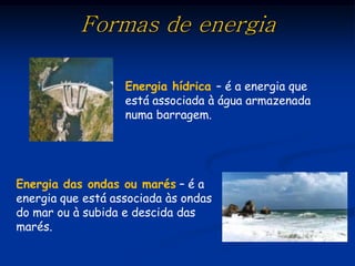 Formas de energia

                   Energia hídrica – é a energia que
                   está associada à água armazenada
                   numa barragem.




Energia das ondas ou marés – é a
energia que está associada às ondas
do mar ou à subida e descida das
marés.
 