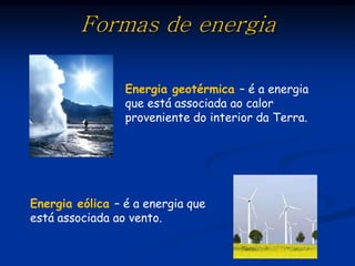 Formas de energia

                 Energia geotérmica – é a energia
                 que está associada ao calor
                 proveniente do interior da Terra.




Energia eólica – é a energia que
está associada ao vento.
 