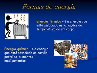 Formas de energia

                     Energia térmica – é a energia que
                     está associada às variações de
                     temperatura de um corpo.




Energia química – é a energia
que está associada ao carvão,
petróleo, alimentos,
medicamentos.
 