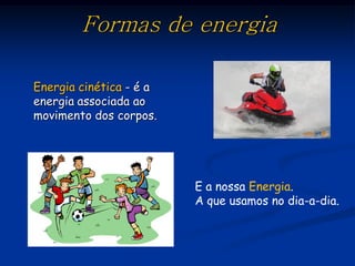 Formas de energia

Energia cinética - é a
energia associada ao
movimento dos corpos.




                         E a nossa Energia.
                         A que usamos no dia-a-dia.
 