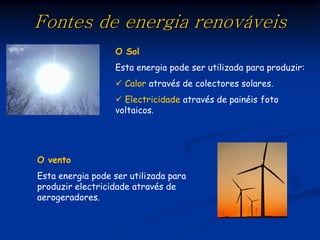Fontes de energia renováveis
                  O Sol
                  Esta energia pode ser utilizada para produzir:
                   Calor através de colectores solares.
                   Electricidade através de painéis foto
                  voltaicos.




O vento
Esta energia pode ser utilizada para
produzir electricidade através de
aerogeradores.
 