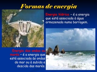 Formas de energiaFormas de energia
Energia hídrica – é a energia
que está associada à água
armazenada numa barragem.
Energia das ondas ou
marés – é a energia que
está associada às ondas
do mar ou à subida e
descida das marés.
 