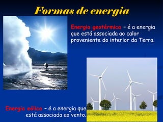 Formas de energiaFormas de energia
Energia geotérmica – é a energia
que está associada ao calor
proveniente do interior da Terra.
Energia eólica – é a energia que
está associada ao vento.
 