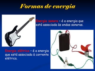 Formas de energiaFormas de energia
Energia sonora – é a energia que
está associada às ondas sonoras.
Energia elétrica – é a energia
que está associada à corrente
elétrica.
 