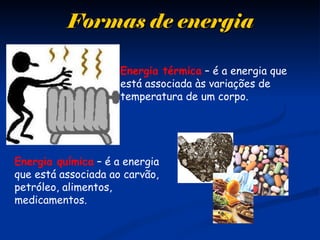 Formas de energiaFormas de energia
Energia térmica – é a energia que
está associada às variações de
temperatura de um corpo.
Energia química – é a energia
que está associada ao carvão,
petróleo, alimentos,
medicamentos.
 