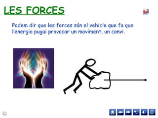 Podem dir que les forces són el vehicle que fa que
l’energia pugui provocar un moviment, un canvi.
LES FORCES
 